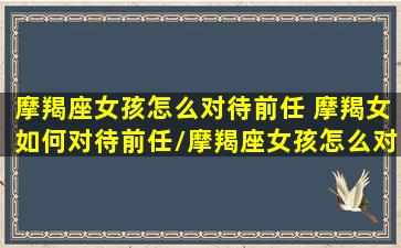 摩羯座女孩怎么对待前任 摩羯女如何对待前任/摩羯座女孩怎么对待前任 摩羯女如何对待前任-我的网站